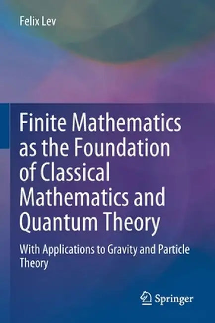 Finite Mathematics as the Foundation of Classical Mathematics and Quantum Theory: With Applications to Gravity and Particle Theory by Felix Lev