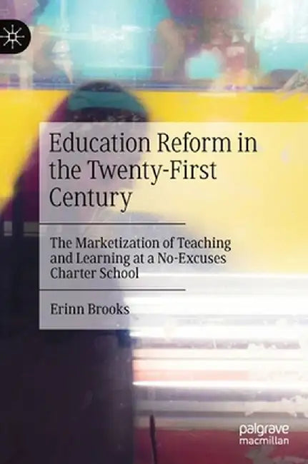 Education Reform in the Twenty-First Century: The Marketization of Teaching and Learning at a No-Excuses Charter School by Erinn Brooks