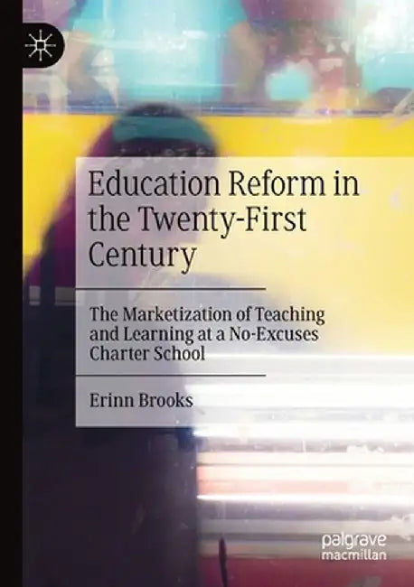 Education Reform in the Twenty-First Century: The Marketization of Teaching and Learning at a No-Excuses Charter School by Erinn Brooks