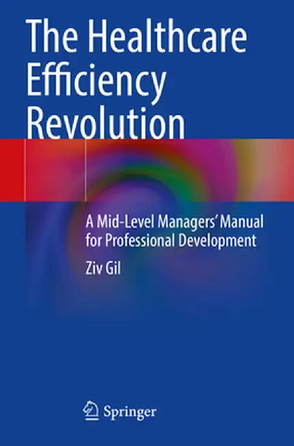The Healthcare Efficiency Revolution: A Mid-Level Managers' Manual for Professional Development by Ziv Gil