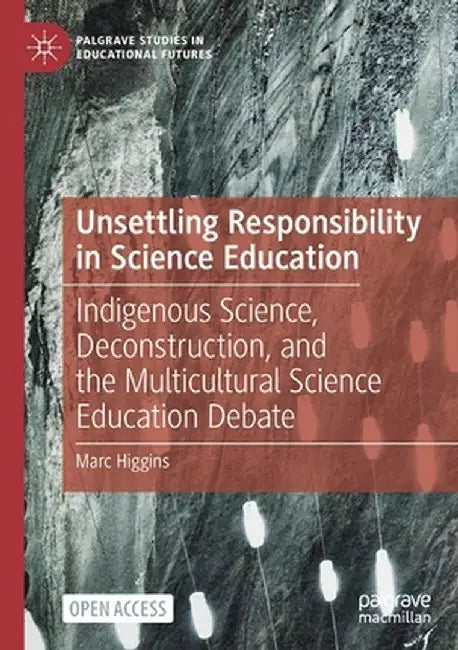 Unsettling Responsibility in Science Education: Indigenous Science, Deconstruction, and the Multicultural Science Education Debate by Marc Higgins