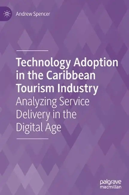 Technology Adoption in the Caribbean Tourism Industry: Analyzing Service Delivery in the Digital Age by Andrew Spencer