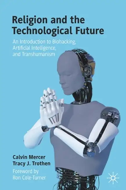 Religion and the Technological Future: An Introduction to Biohacking Artificial Intelligence and Transhumanism by Mercer, Calvin