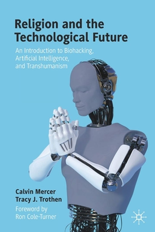 Religion and the Technological Future: An Introduction to Biohacking Artificial Intelligence and Transhumanism by Mercer, Calvin