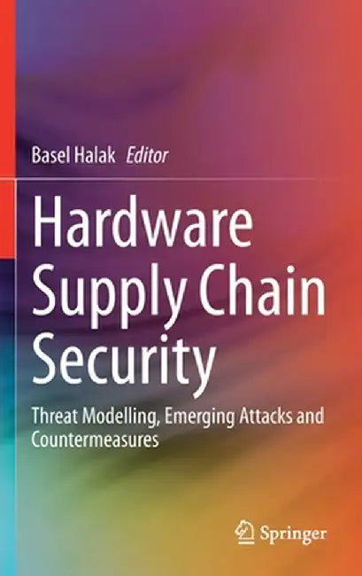 Hardware Supply Chain Security: Threat Modelling, Emerging Attacks and Countermeasures by Basel Halak