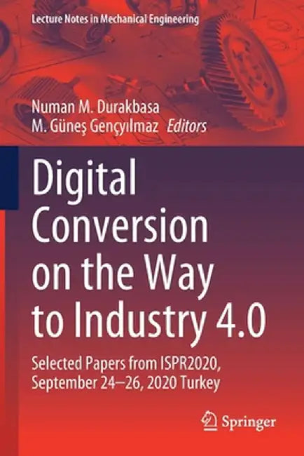 Digital Conversion on the Way to Industry 4.0: Selected Papers from Ispr2020, September 24-26, 2020 Online - Turkey by Numan M. Durakbasa