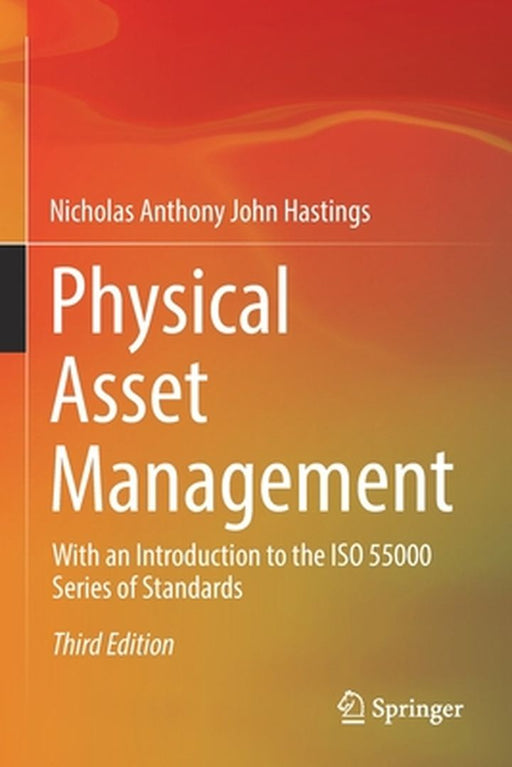 Physical Asset Management : With an Introduction to the ISO 55000 Series of Standards by Nicholas Anthony John Hastings