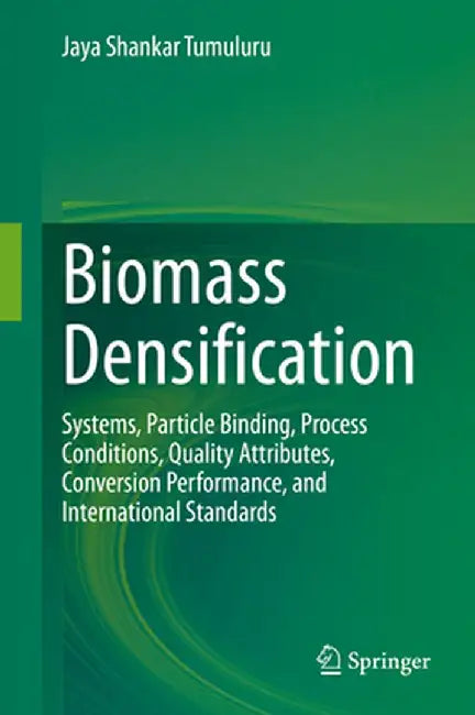 Biomass Densification: Systems Particle Binding Process Conditions Quality Attributes by Jaya Shankar Tumuluru
