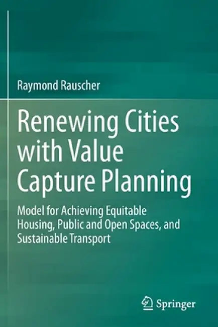Renewing Cities with Value Capture Planning: Model for Achieving Equitable Housing, Public and Open Spaces, and Sustainable Transport by Raymond Rauscher