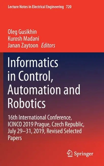 Informatics in Control, Automation and Robotics: 16th International Conference, Icinco 2019 Prague, Czech Republic, July 29-31, 2019, Revised Selected by Oleg Gusikhin
