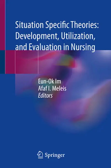 Situation Specific Theories: Development, Utilization, and Evaluation in Nursing by Eun-Ok Im