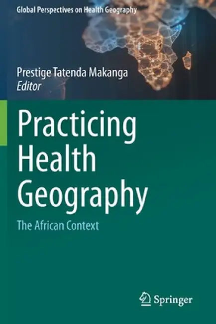 Practicing Health Geography: The African Context by Prestige Tatenda Makanga
