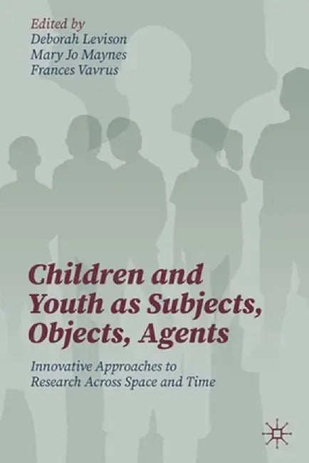 Children and Youth as Subjects Objects Agents: Innovative Approaches to Research Across Space and Time by Levison