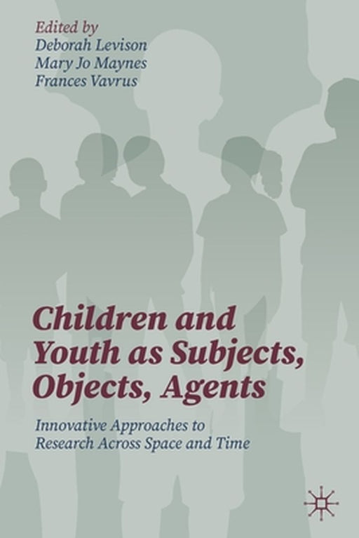 Children and Youth as Subjects Objects Agents: Innovative Approaches to Research Across Space and Time by Levison
