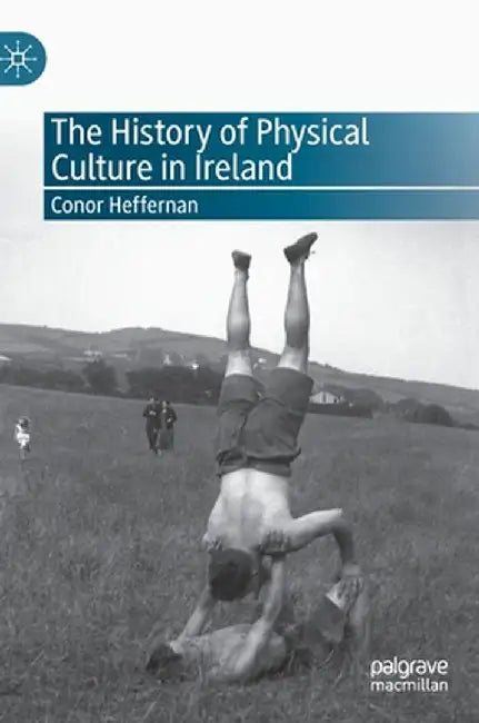 The History of Physical Culture in Ireland by Conor Heffernan