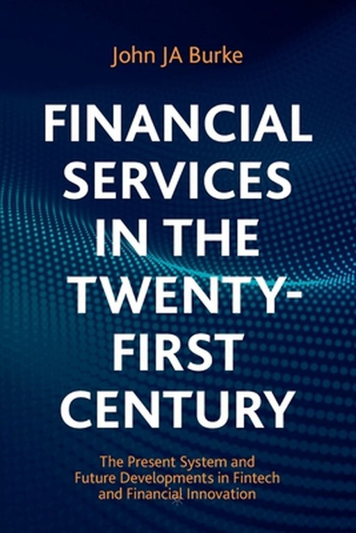 Financial Services in the Twenty-First Century: The Present System and Future Developments in Fintech and Financial Innovation by Burke, John Ja