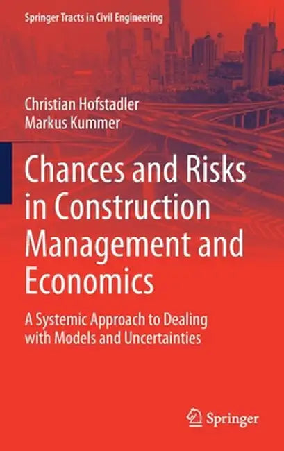 Chances and Risks in Construction Management and Economics: A Systemic Approach to Dealing with Models and Uncertainties by Christian Hofstadler