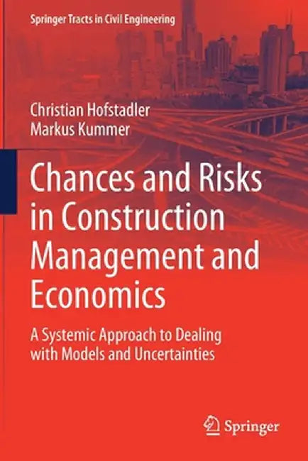 Chances and Risks in Construction Management and Economics: A Systemic Approach to Dealing with Models and Uncertainties by Christian Hofstadler