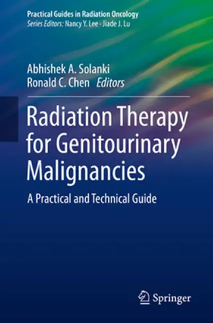 Radiation Therapy for Genitourinary Malignancies: A Practical and Technical Guide by Abhishek A. Solanki