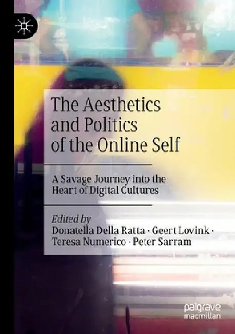 The Aesthetics and Politics of the Online Self: A Savage Journey Into the Heart of Digital Cultures by Donatella Della Ratta