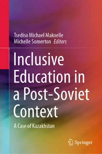 Inclusive Education in a Post-Soviet Context: A Case of Kazakhstan by Tsediso Michael Makoelle