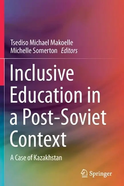 Inclusive Education in a Post-Soviet Context: A Case of Kazakhstan by Tsediso Michael Makoelle