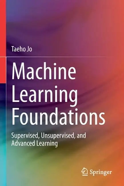 Machine Learning Foundations: Supervised, Unsupervised, and Advanced Learning by Taeho Jo