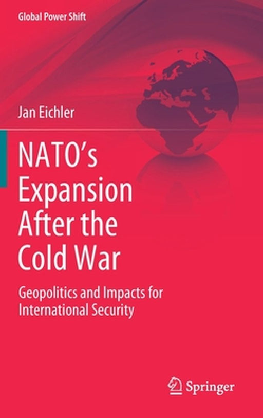 NATO’s Expansion After the Cold War : Geopolitics and Impacts for International Security by Jan Eichler