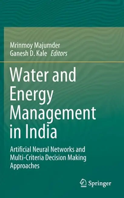 Water and Energy Management in India: Artificial Neural Networks and Multi-Criteria Decision Making Approaches by Mrinmoy Majumder