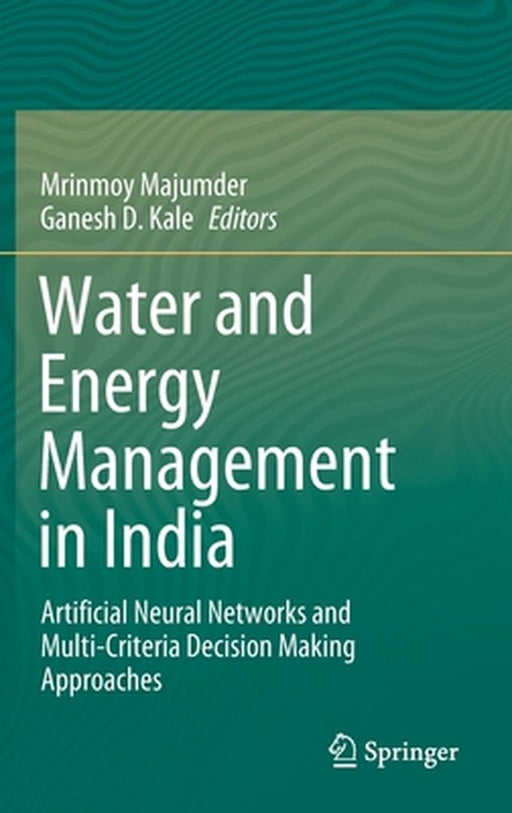 Water and Energy Management in India: Artificial Neural Networks and Multi-Criteria Decision Making Approaches by Mrinmoy Majumder