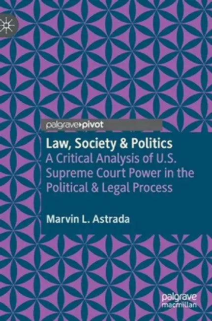 Law, Society & Politics: A Critical Analysis of U.S. Supreme Court Power in the Political & Legal Process by Marvin L. Astrada
