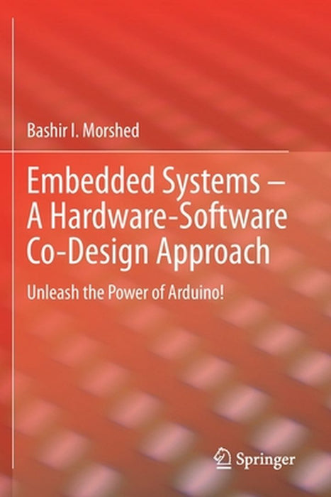 Embedded Systems – A Hardware-Software Co-Design Approach: Unleash the Power of Arduino by Bashir I Morshed