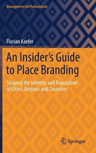 An Insider's Guide to Place Branding: Shaping the Identity and Reputation of Cities Regions and Countries by Florian Kaefer