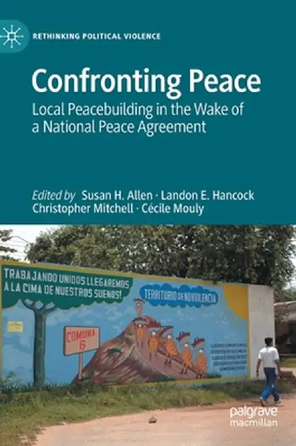 Confronting Peace: Local Peacebuilding in the Wake of a National Peace Agreement by Susan H. Allen