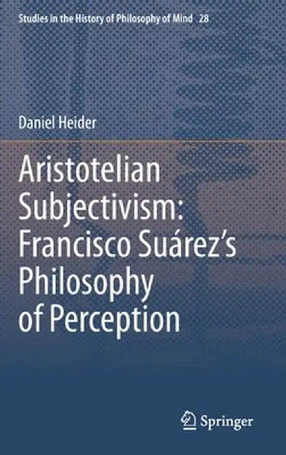 Aristotelian Subjectivism: Francisco Suárez's Philosophy of Perception by Daniel Heider
