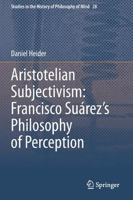 Aristotelian Subjectivism: Francisco Suárez's Philosophy of Perception by Daniel Heider