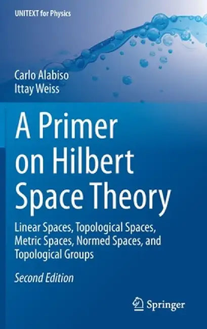 A Primer on Hilbert Space Theory: Linear Spaces, Topological Spaces, Metric Spaces, Normed Spaces, and Topological Groups by Carlo Alabiso
