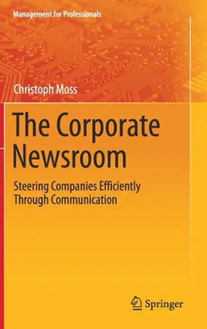The Corporate Newsroom: Steering Companies Efficiently Through Communication by Christoph Moss