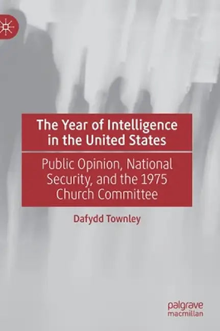 The Year of Intelligence in the United States: Public Opinion, National Security, and the 1975 Church Committee by Dafydd Townley