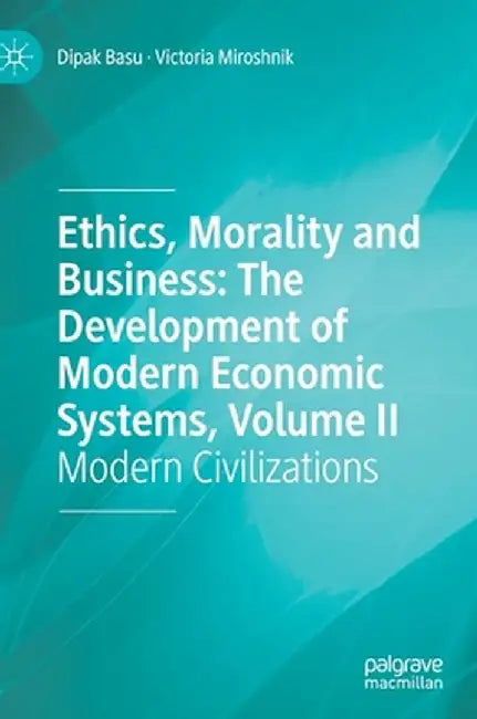 Ethics, Morality and Business: The Development of Modern Economic Systems, Volume II: Modern Civilizations by Dipak Basu