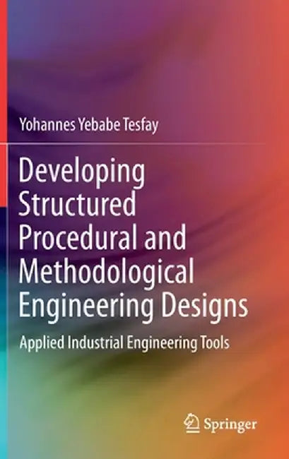 Developing Structured Procedural and Methodological Engineering Designs: Applied Industrial Engineering Tools by Yohannes Yebabe Tesfay