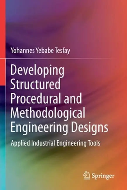 Developing Structured Procedural and Methodological Engineering Designs: Applied Industrial Engineering Tools by Yohannes Yebabe Tesfay