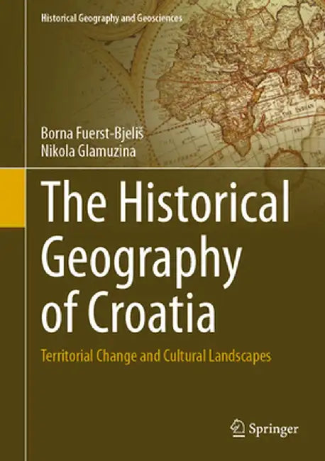 The Historical Geography of Croatia: Territorial Change and Cultural Landscapes by Borna Fuerst-Bjelis