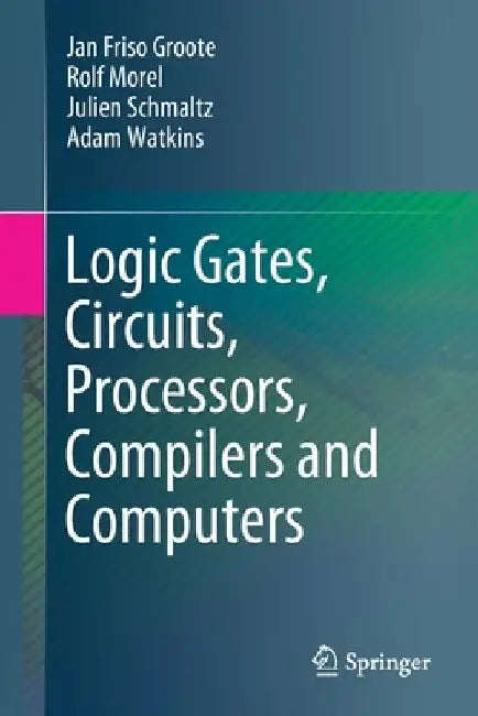 Logical Gates, Circuits, Processors, Compilers and Computers by Jan Friso Groote