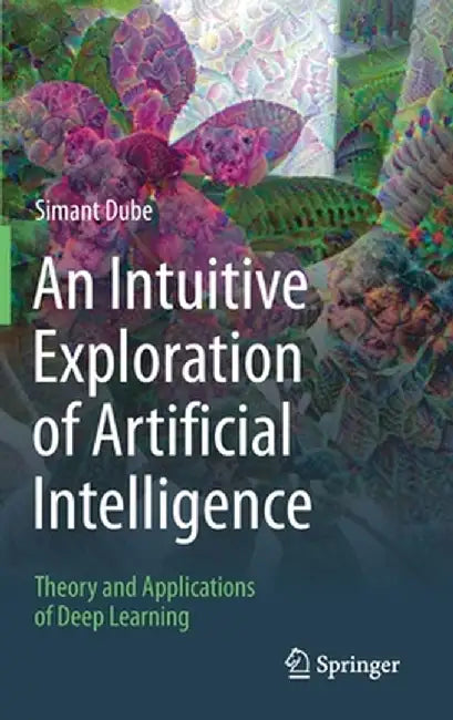 An Intuitive Exploration of Artificial Intelligence: Theory and Applications of Deep Learning by Simant Dube