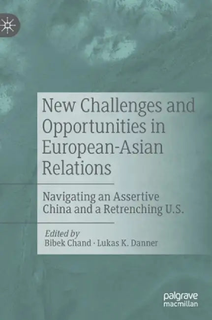 New Challenges and Opportunities in European-Asian Relations: Navigating an Assertive China and a Retrenching U.S. by Bibek Chand