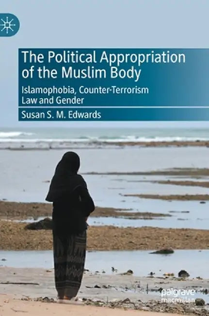 The Political Appropriation of the Muslim Body: Islamophobia, Counter-Terrorism Law and Gender by Susan S. M. Edwards