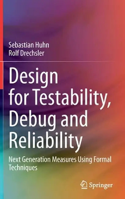 Design for Testability, Debug and Reliability: Next Generation Measures Using Formal Techniques by Sebastian Huhn