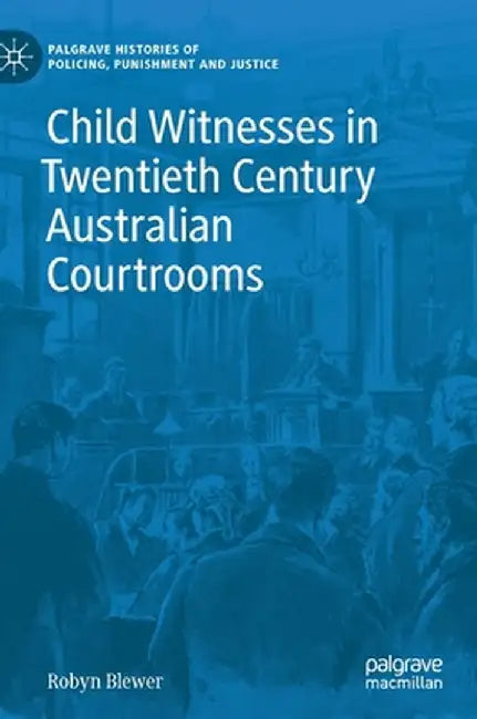 Child Witnesses in Twentieth Century Australian Courtrooms by Robyn Blewer
