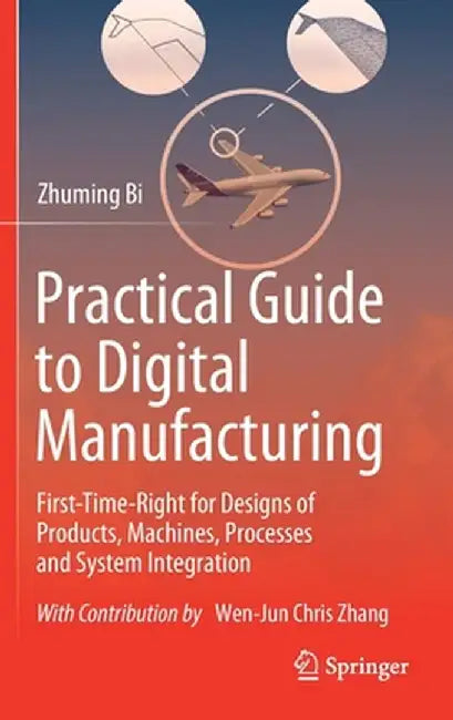 Practical Guide to Digital Manufacturing: First-Time-Right for Design of Products, Machines, Processes and System Integration by Zhuming Bi